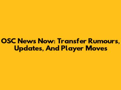 OSC News Now: Transfer Rumours, Updates, And Player Moves