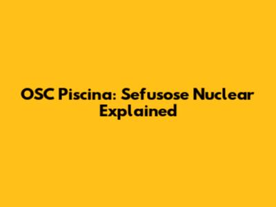 OSC Piscina: Sefusose Nuclear Explained