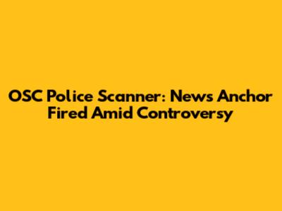 OSC Police Scanner: News Anchor Fired Amid Controversy