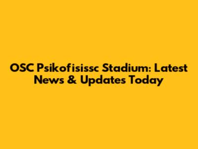 OSC Psikofisissc Stadium: Latest News & Updates Today