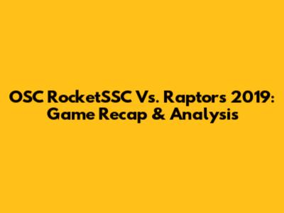 OSC RocketSSC Vs. Raptors 2019: Game Recap & Analysis