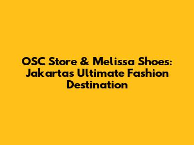 OSC Store & Melissa Shoes: Jakarta's Ultimate Fashion Destination