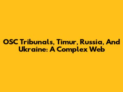 OSC Tribunals, Timur, Russia, And Ukraine: A Complex Web