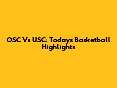 OSC Vs USC: Today's Basketball Highlights