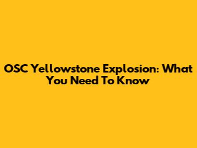 OSC Yellowstone Explosion: What You Need To Know