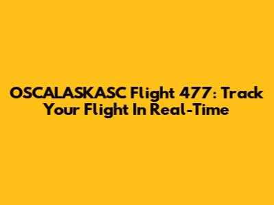 OSCALASKASC Flight 477: Track Your Flight In Real-Time