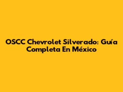 OSCC Chevrolet Silverado: Guía Completa En México