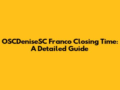 OSCDeniseSC Franco Closing Time: A Detailed Guide