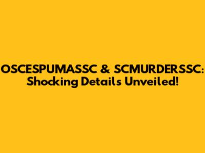 OSCESPUMASSC & SCMURDERSSC: Shocking Details Unveiled!