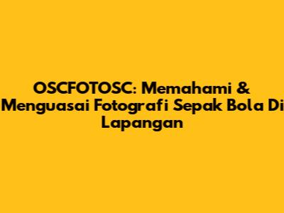 OSCFOTOSC: Memahami & Menguasai Fotografi Sepak Bola Di Lapangan