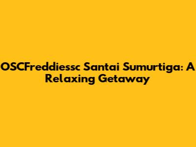 OSCFreddiessc Santai Sumurtiga: A Relaxing Getaway