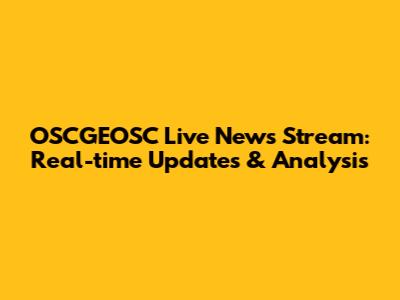 OSCGEOSC Live News Stream: Real-time Updates & Analysis