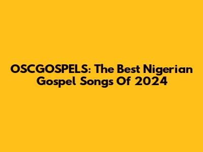 OSCGOSPELS: The Best Nigerian Gospel Songs Of 2024