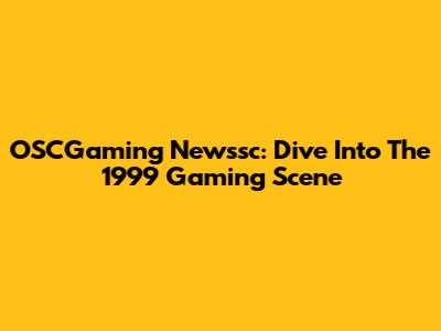 OSCGaming Newssc: Dive Into The 1999 Gaming Scene