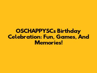 OSCHAPPYSC's Birthday Celebration: Fun, Games, And Memories!