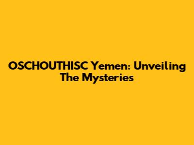 OSCHOUTHISC Yemen: Unveiling The Mysteries