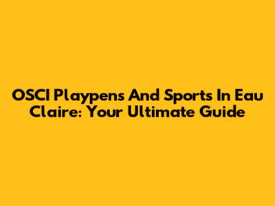 OSCI Playpens And Sports In Eau Claire: Your Ultimate Guide