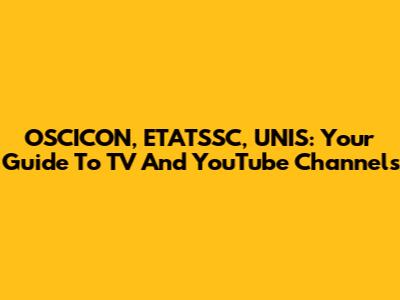 OSCICON, ETATSSC, UNIS: Your Guide To TV And YouTube Channels
