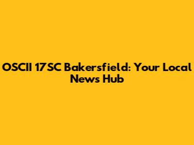 OSCII 17SC Bakersfield: Your Local News Hub
