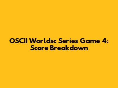 OSCII Worldsc Series Game 4: Score Breakdown