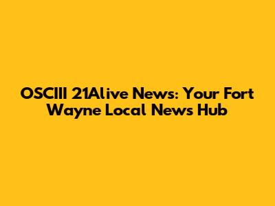 OSCIII 21Alive News: Your Fort Wayne Local News Hub