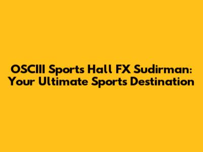 OSCIII Sports Hall FX Sudirman: Your Ultimate Sports Destination