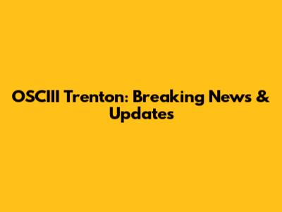 OSCIII Trenton: Breaking News & Updates
