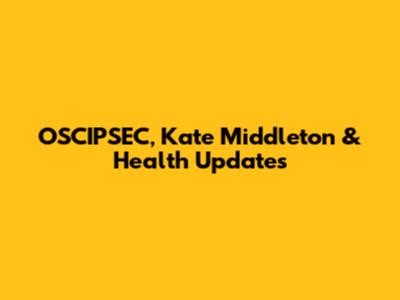 OSCIPSEC, Kate Middleton & Health Updates