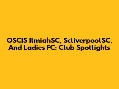 OSCIS IlmiahSC, ScliverpoolSC, And Ladies FC: Club Spotlights