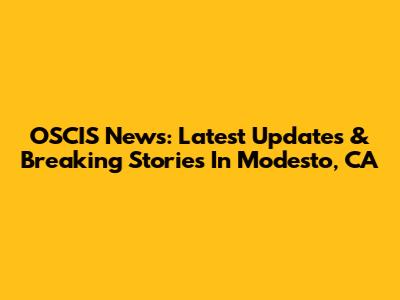 OSCIS News: Latest Updates & Breaking Stories In Modesto, CA