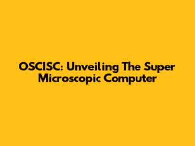 OSCISC: Unveiling The Super Microscopic Computer