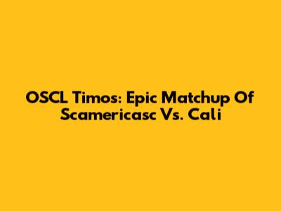 OSCL Timos: Epic Matchup Of Scamericasc Vs. Cali