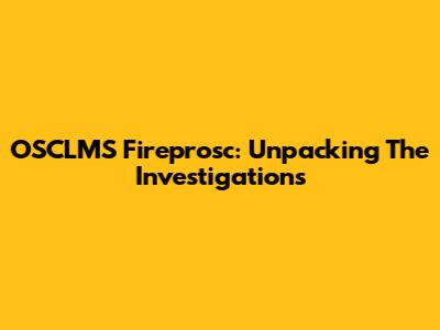 OSCLMS Fireprosc: Unpacking The Investigations