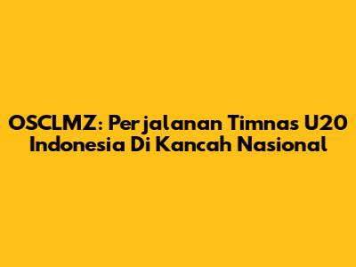OSCLMZ: Perjalanan Timnas U20 Indonesia Di Kancah Nasional