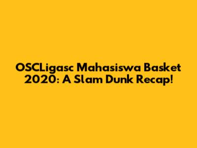OSCLigasc Mahasiswa Basket 2020: A Slam Dunk Recap!