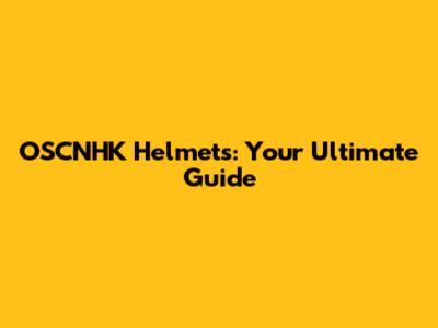 OSCNHK Helmets: Your Ultimate Guide
