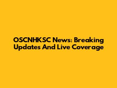 OSCNHKSC News: Breaking Updates And Live Coverage