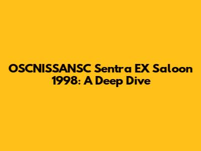 OSCNISSANSC Sentra EX Saloon 1998: A Deep Dive