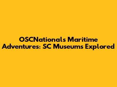 OSCNationals Maritime Adventures: SC Museums Explored