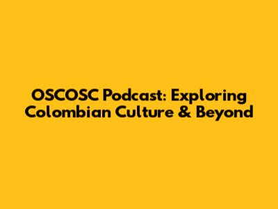 OSCOSC Podcast: Exploring Colombian Culture & Beyond