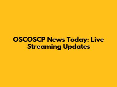 OSCOSCP News Today: Live Streaming Updates