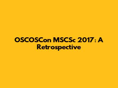OSCOSCon MSCSc 2017: A Retrospective