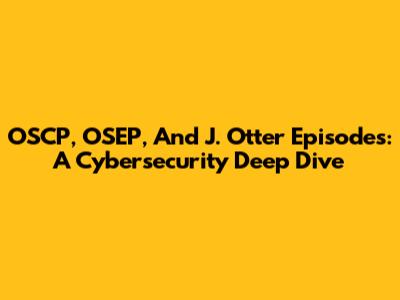 OSCP, OSEP, And J. Otter Episodes: A Cybersecurity Deep Dive