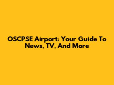 OSCPSE Airport: Your Guide To News, TV, And More