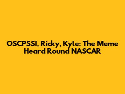 OSCPSSI, Ricky, Kyle: The Meme Heard 'Round NASCAR