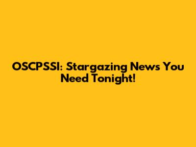 OSCPSSI: Stargazing News You Need Tonight!