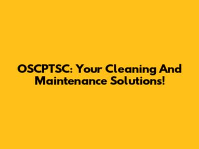 OSCPTSC: Your Cleaning And Maintenance Solutions!