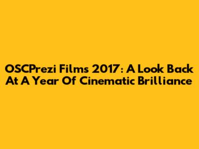 OSCPrezi Films 2017: A Look Back At A Year Of Cinematic Brilliance