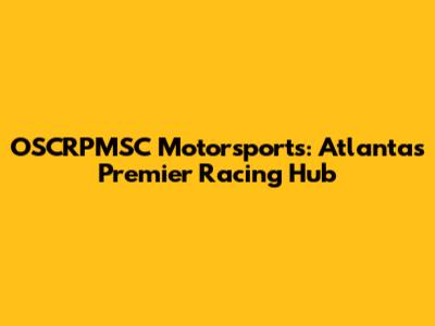OSCRPMSC Motorsports: Atlanta's Premier Racing Hub