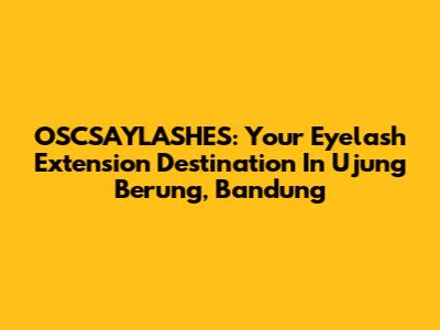 OSCSAYLASHES: Your Eyelash Extension Destination In Ujung Berung, Bandung